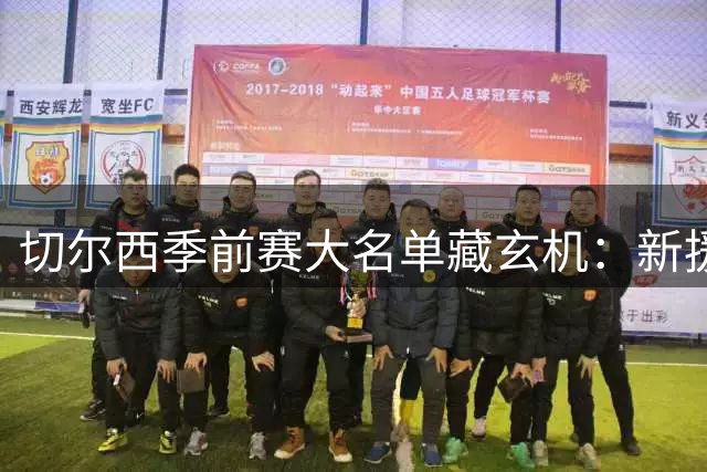 切尔西季前赛大名单藏玄机：新援伤退青训上位 埃梅纳洛之子迎转机